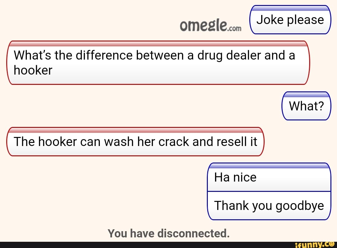 What's the difference between a drug dealer and a
hooker
The hooker can wash her crack and resell it
Ha nice
you goodbye
You have disconnected.