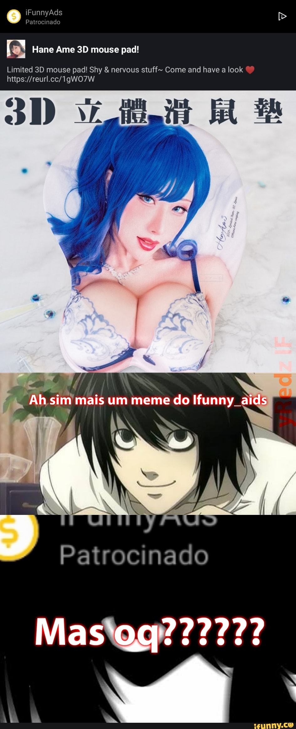 iFunnyAds
Patrocinado
Hane Ame mouse pad!
Limited mouse pad! Shy nervo stuff- Come and have look
Ah sim mais um meme do Ifunny aids
Patrocinado
Mas'ag??????