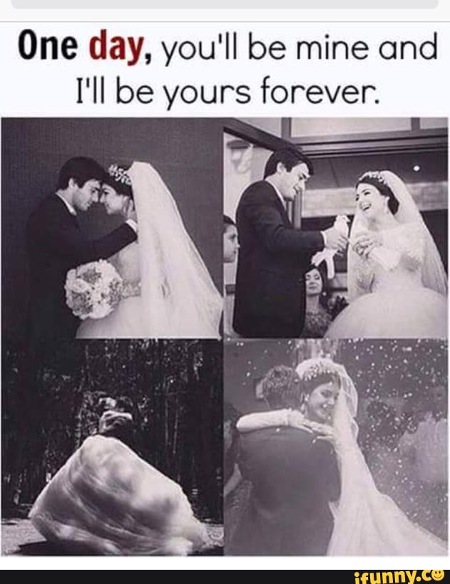 One day, you'll be mine and I'll be yours forever. - )