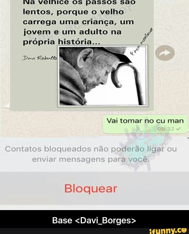 Na velnice OS passos sao
lentos, porque o velho
carrega uma criança, um
jovem e um adulto na
E
própria história... ê
Vai tomar no cu man
Bloquear
Base <Davi Borges>