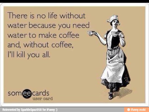 There is no
life without
water because you need
water to make coffee =
and, without coffee,
HI kill you all.
som@cards
user card