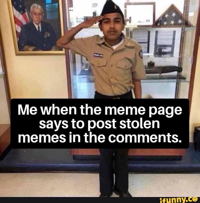 Me when the meme page says to post stolen memes in the comments. I )