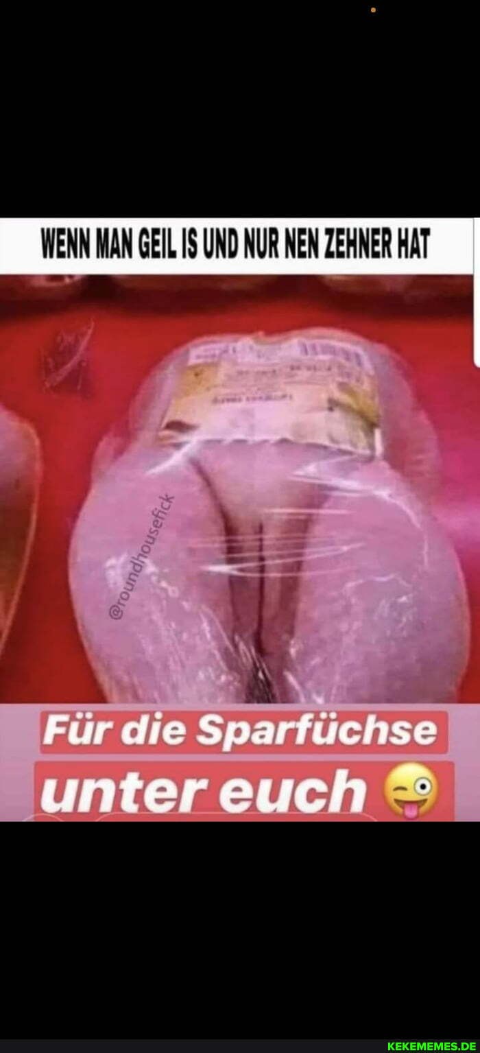 WENN MAN GEIL IS UND NUR NEN ZEHNER HAT
Für die Sparfliehse