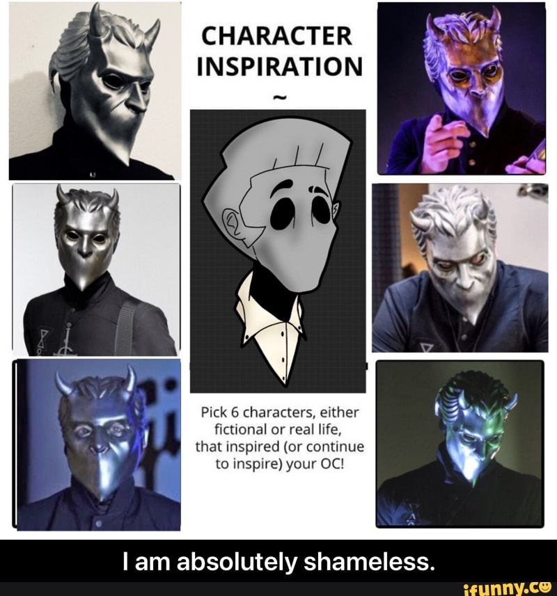 CHARACTER INSPIRATION
Pick 6 characters, either fictional or real life, that inspired (or continue to inspire) your OC!
lam absolutely shameless. - I am absolutely shameless.