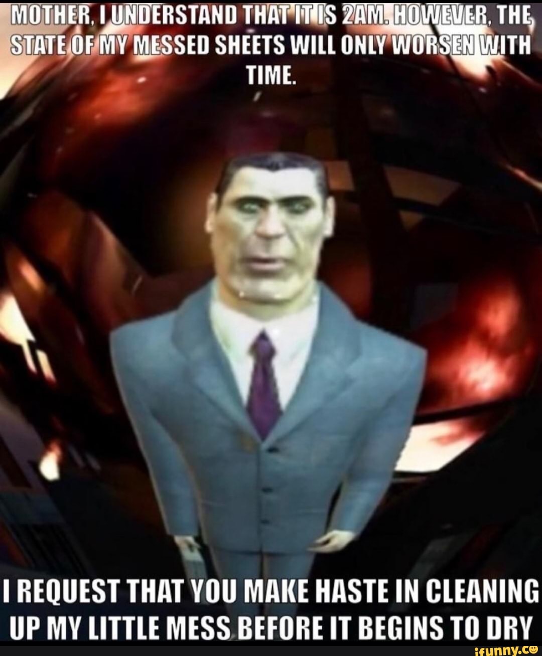 I REQUEST THAT YOU MAKE HASTE IN CLEANING
UP MY LITTLE MESS BEFORE IT BEGINS TO DRY