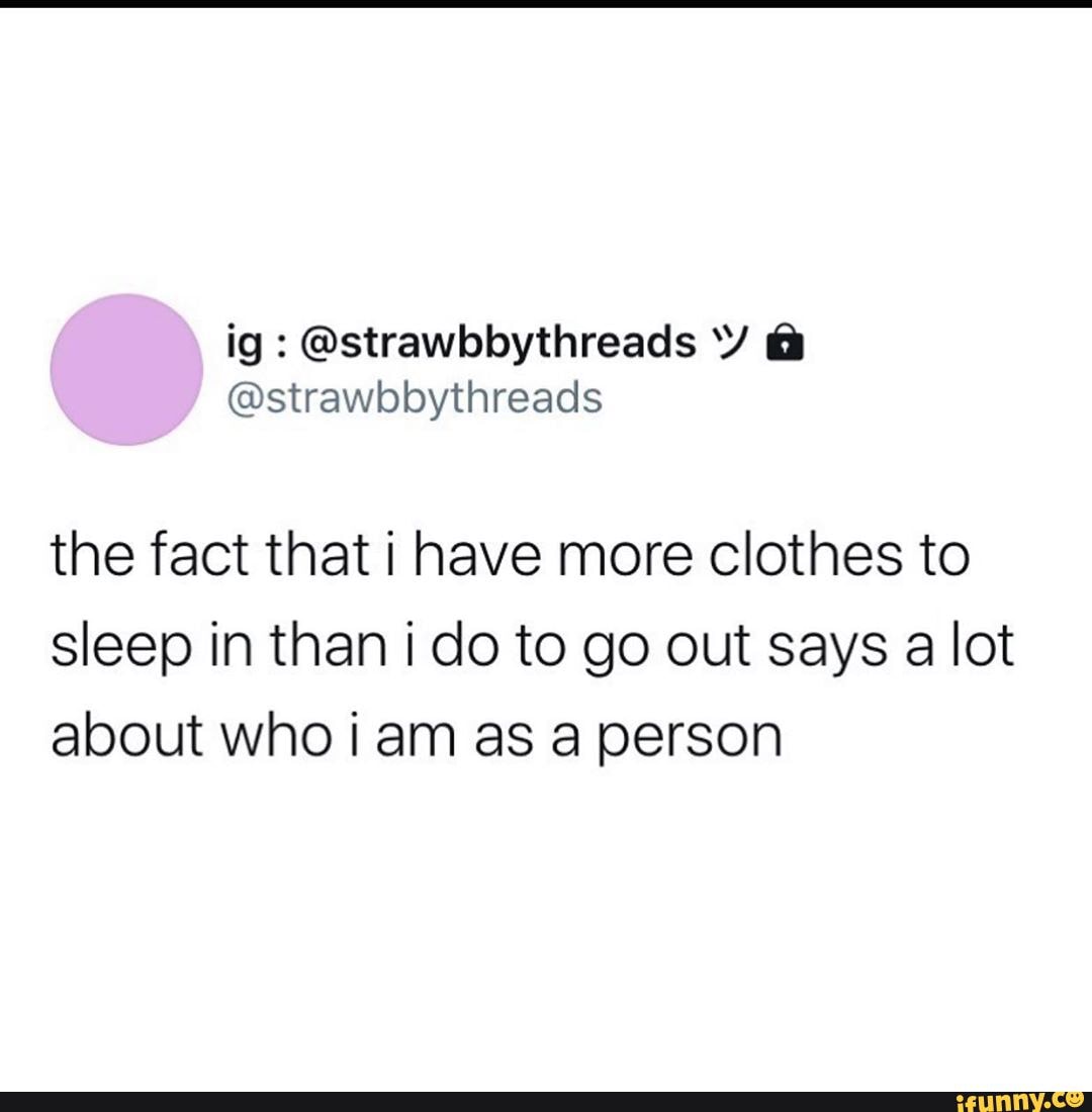 The fact that i have more clothes to sleep in than i do to go out says