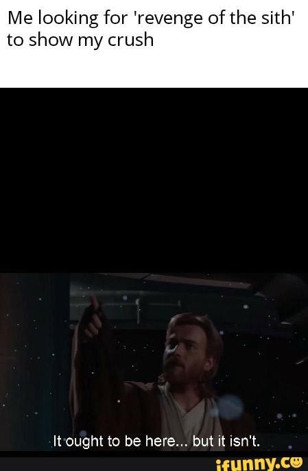 Me looking for 'revenge of the sith'
to show my crush
Itought to be here... but it isn't.