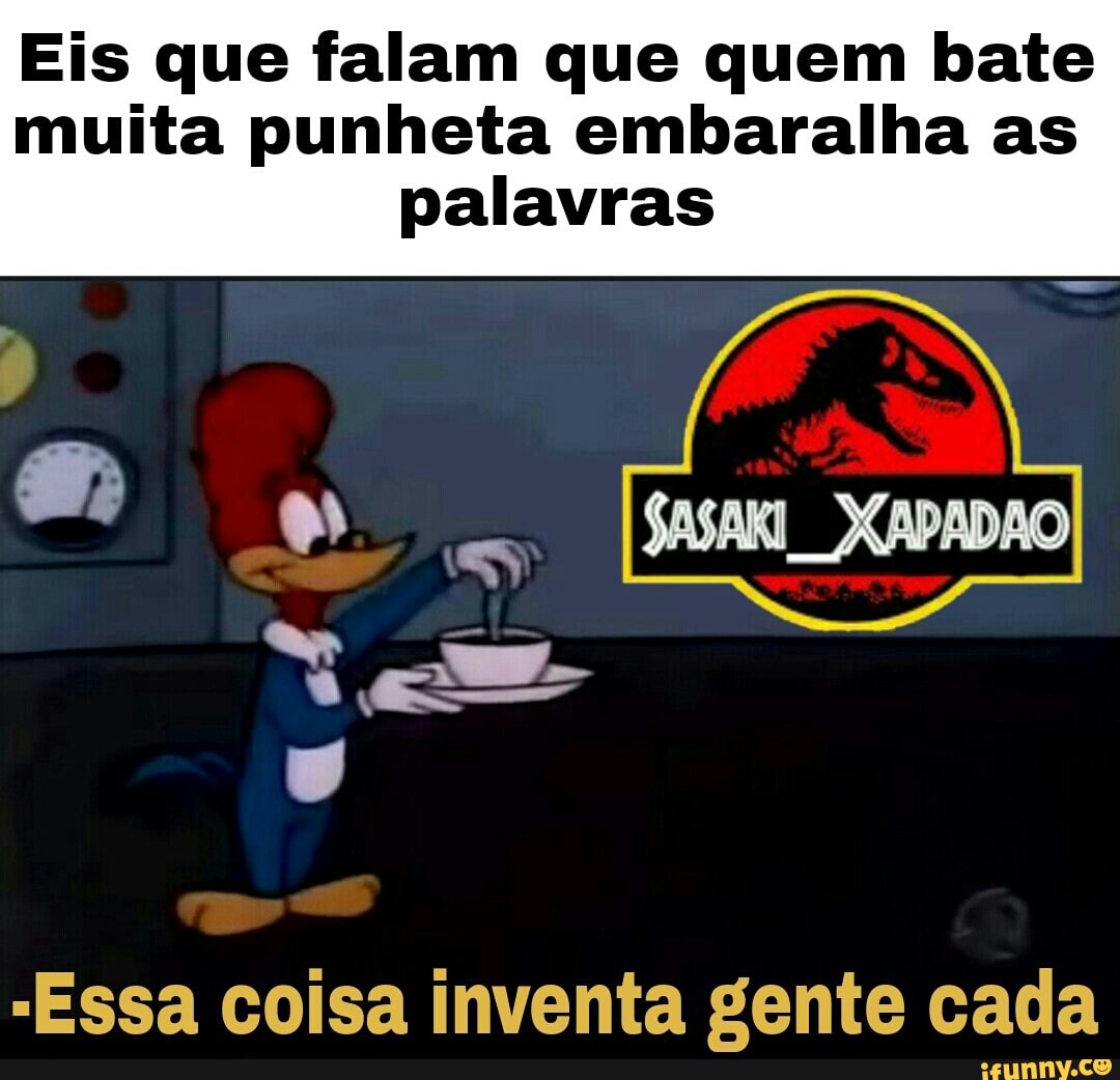 Eis que falam que quem bate
muita punheta embaralha as
palavras
"Essa coisa inventa gente cada
