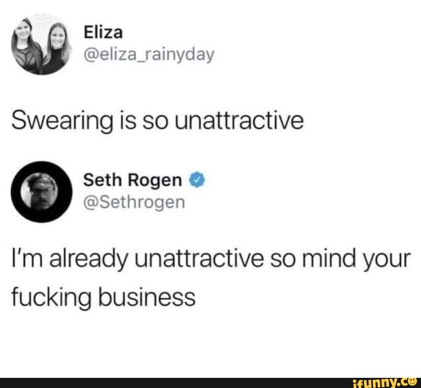 Swearing is so unattractive
I'm already unattractive so mind your
fucking business