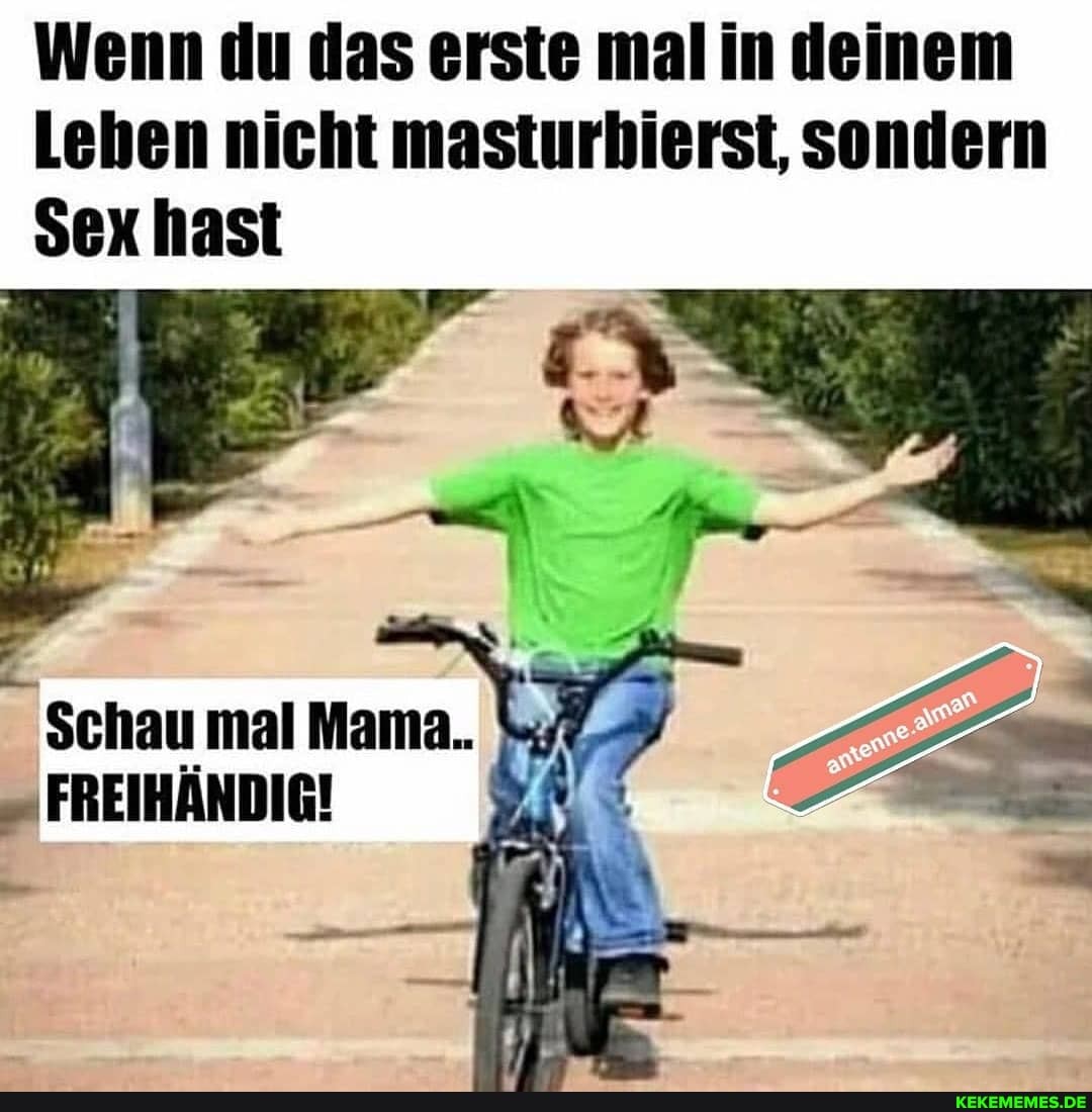 Wenn du das erste malin deinem
Lehen nicht masturbierst, sondern
Sex hast
Schau mal Mama.
FREIHÄNDIG!