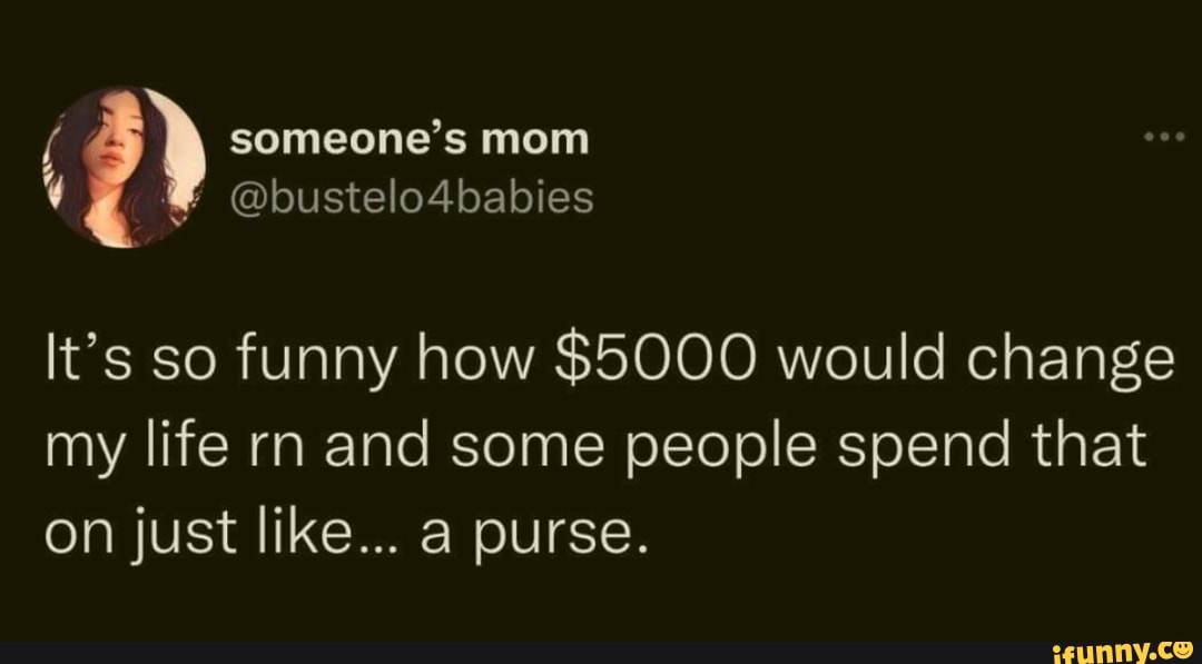 Someone's mom @bustelo4babies It's so funny how $5000 would change my ...