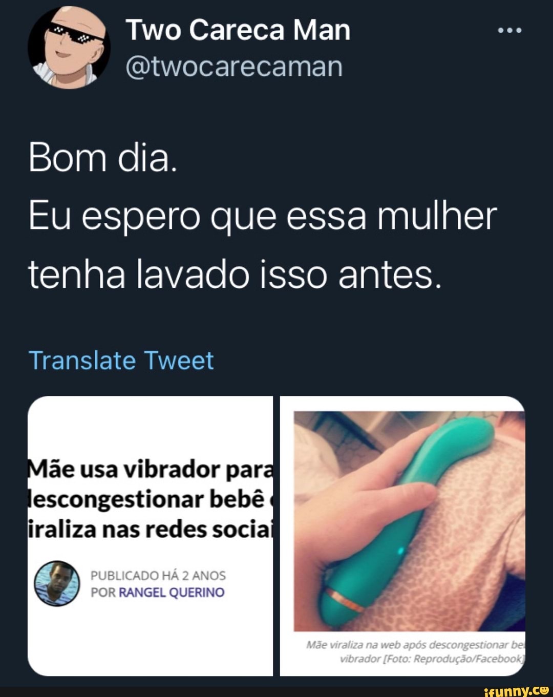 Two Careca Man
Bom dia.
Eu espero que essa mulher tenha lavado isso antes.
Translate Tweet
ãe usa vibrador para escongestionar bebê iraliza nas redes socia
PUBLICADO ANOS
POR RANGEL QUERINO
Bel