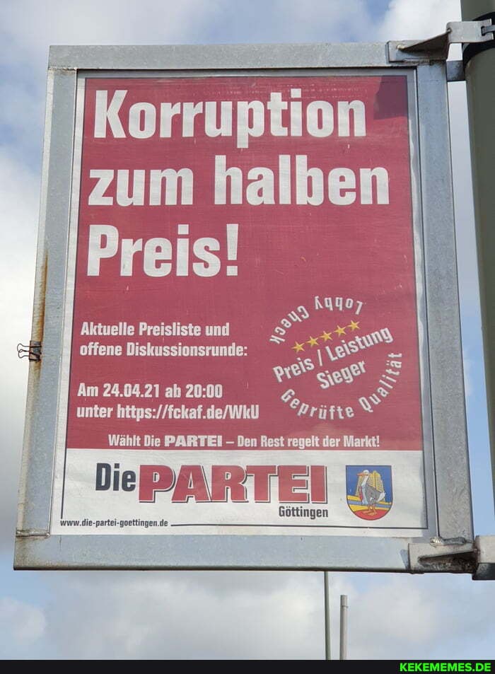 Korruption zum halben
Preis!
Aktuelle Preisliste und
offene Diskussionsrunde: =
Am 24.04.21 ah
Wwww.die-partei-goettingen.de
unter
Wählt Die PARTEI Den Rest regelt der Markt!
Göttingen