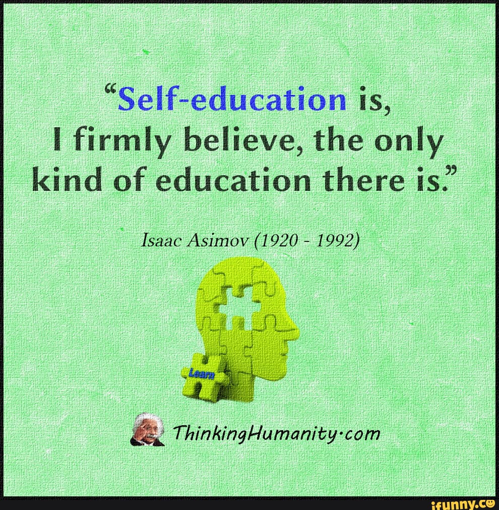 "Self-education is, firmly believe, the only kind of education there is ...