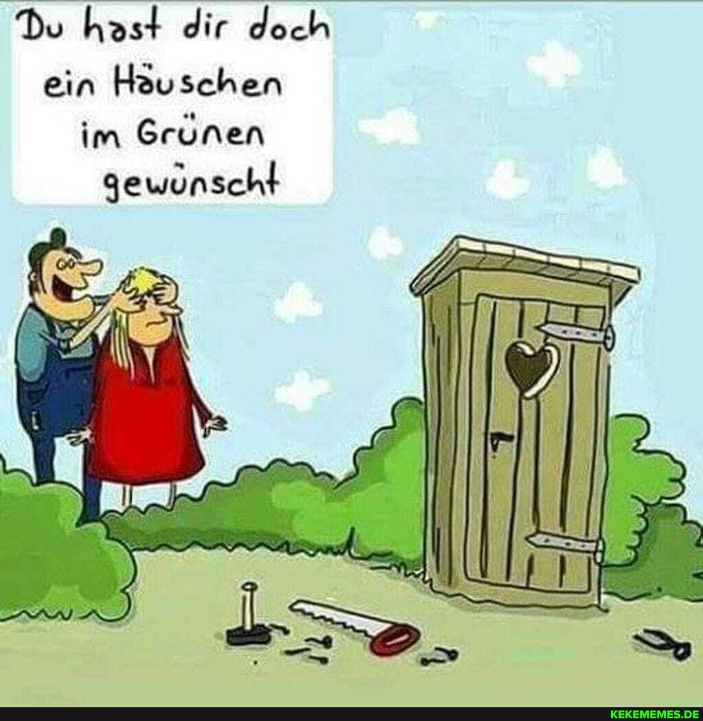 Du hast dir doch
ein Höuschen im Grünen gewunscht