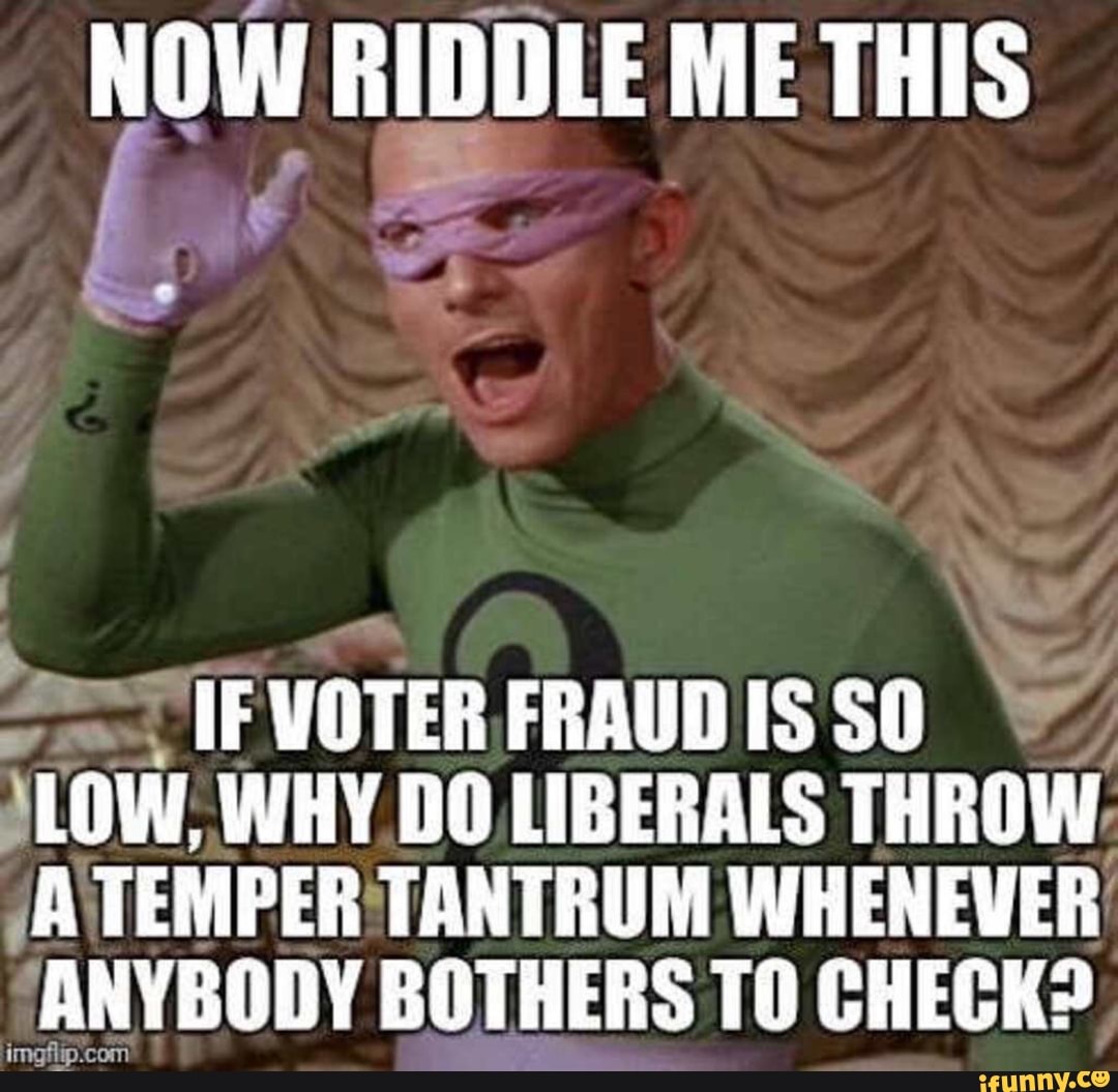 Now Riddle Me This If Voter Fraud Is So Low Why Do Liberals Throw A Temper Tantrum Whenever Anybody Bothers To Check