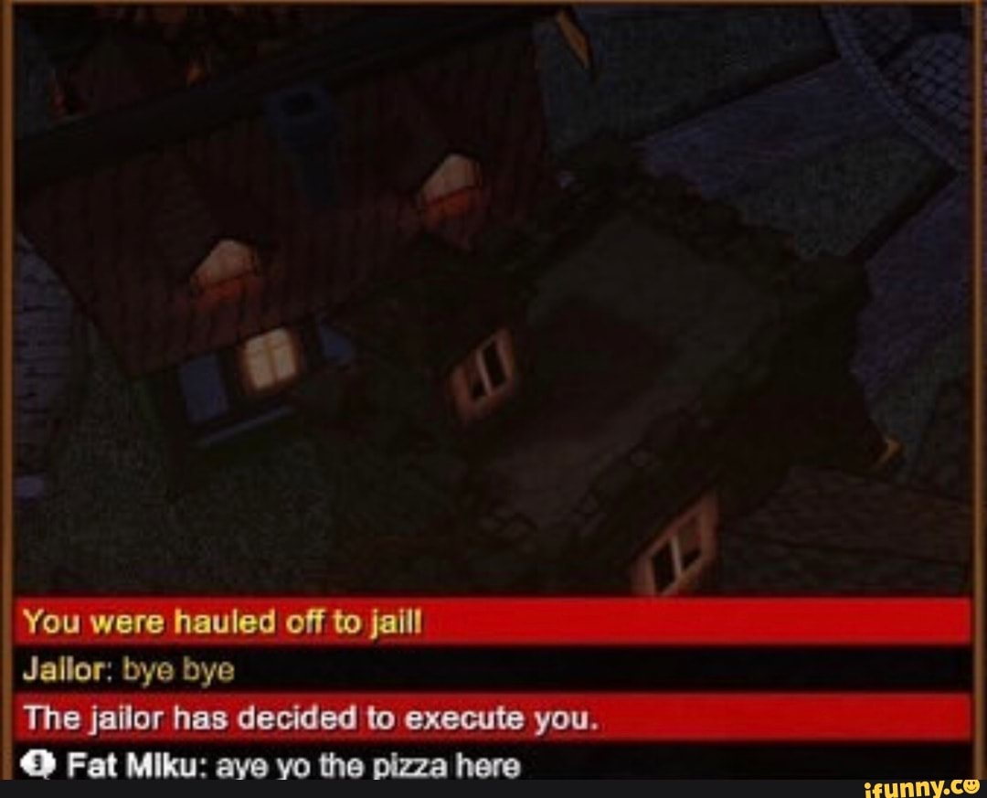 You were hauled off to jaill
Jallor: bye bye
The jailor has decided to execute you.
O Fat Miku: aye vo the pizza here