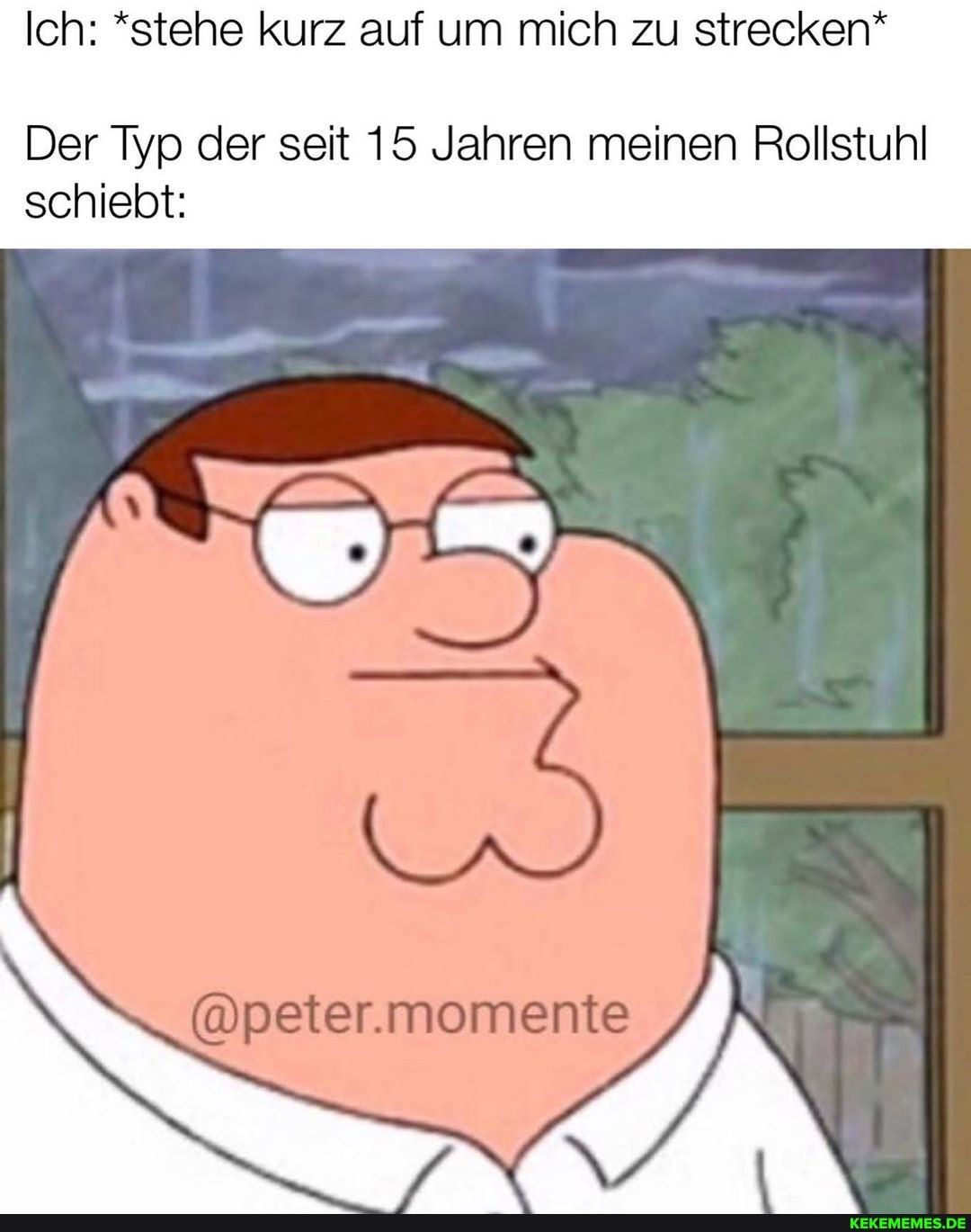 Ich: *stehe kurz auf um mich zu strecken*
Der Typ der seit 15 Jahren meinen Rollstuhl schiebt:
