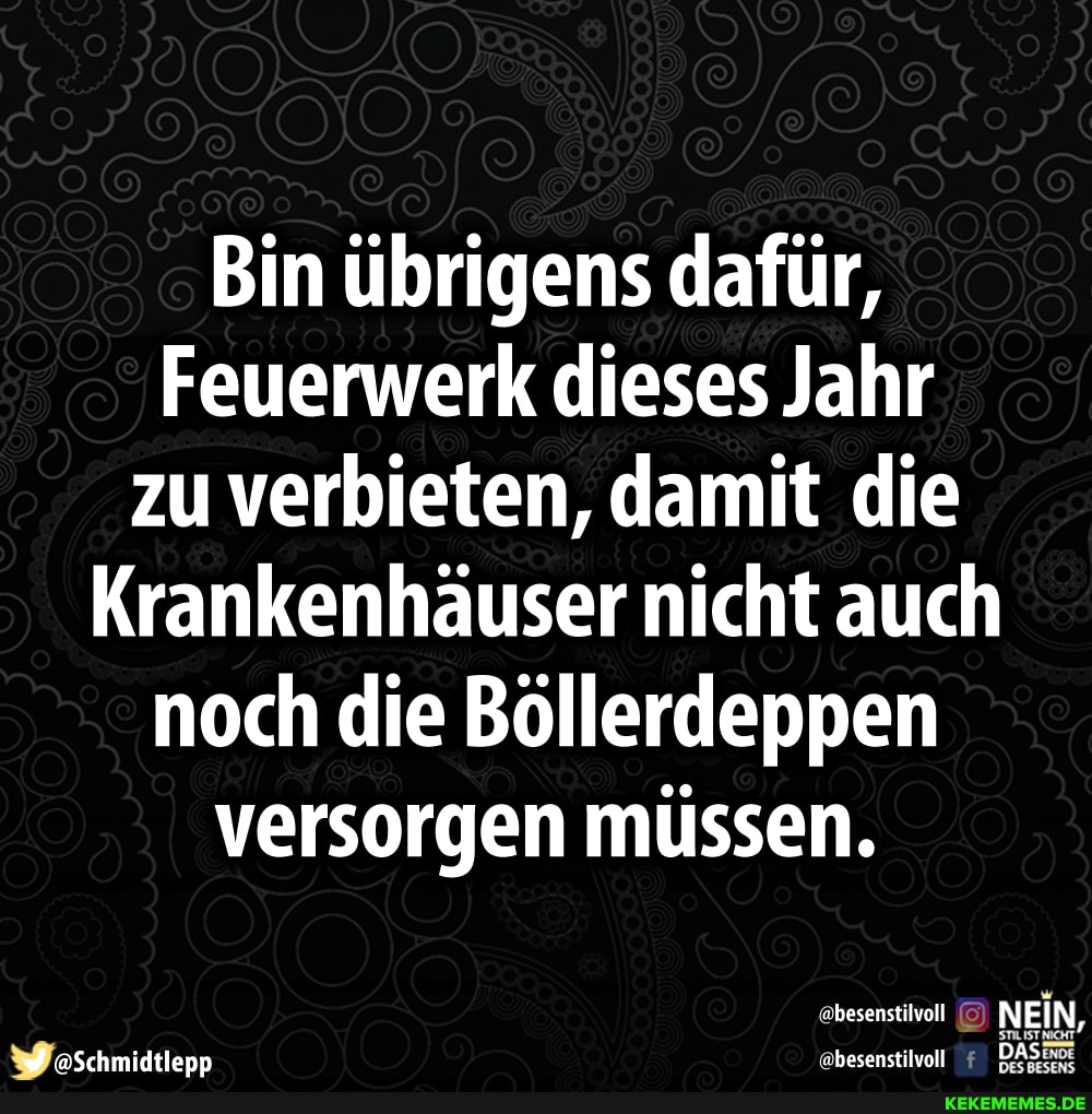 Bin übrigens dafür,
Feuerwerk dieses Jahr zu verbieten, damit die
Krankenhäuser nicht auch noch die Böllerdeppen versorgen müssen.
abesenstilvoll NEIN
aSchmidtlenn @besenstilvoll DA