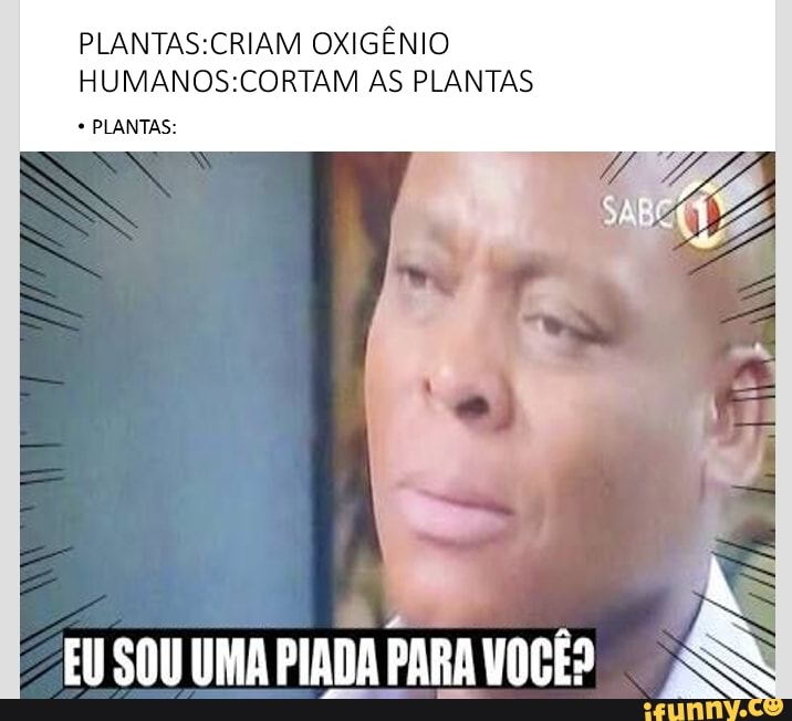 PLANTAS:CRIAM OXIGÉNIO HUMANOS:CORTAM AS PLANTAS ' PLANTAS: - iFunny