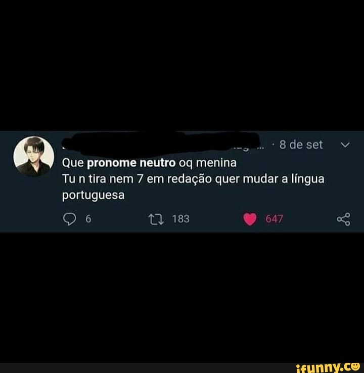 de
Que pronome neutro oq menina
Tu n tira nem 7 em redação quer mudar a língua portuguesa
Q 6 183