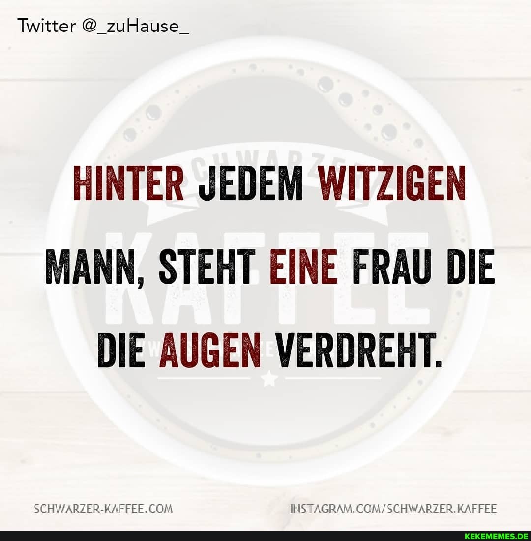 Twitter @ zuHause_
HINTER JEDEM WITZIGEN MANN, STEHT EINE FRAU DIE DIE AUGEN VERDREHT.
SCHWARZER-RAFFEE.CON
