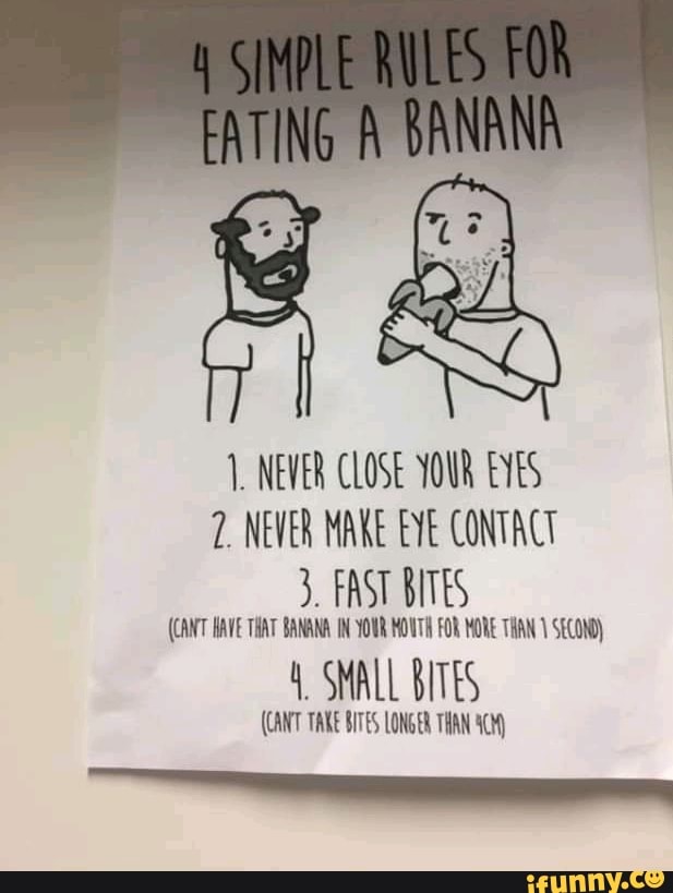 1. NEVER CLOSE YOUR EYES
2. NEVER MANE EYE CONTACT
(CANT HAVE THAT
AA YOUR MOUTH FOR HONE THAN 1
4, SMALL BITES