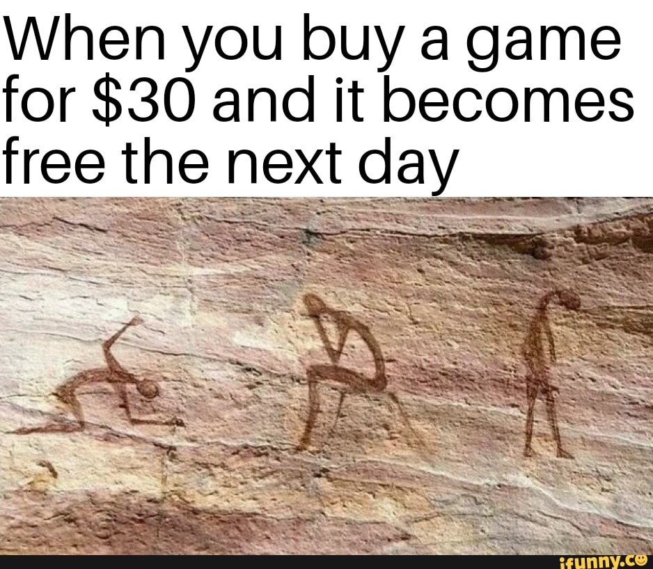 When you buy a game
for $30 and it becomes
free the next day.