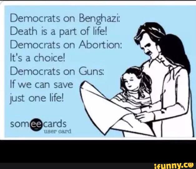 Democrats on
Benghaziz
Death vs a part of life!
Democrats on
Abortion:
It's a
chelce!
Democrats on
Guns:
If we can save
Just one
life! -