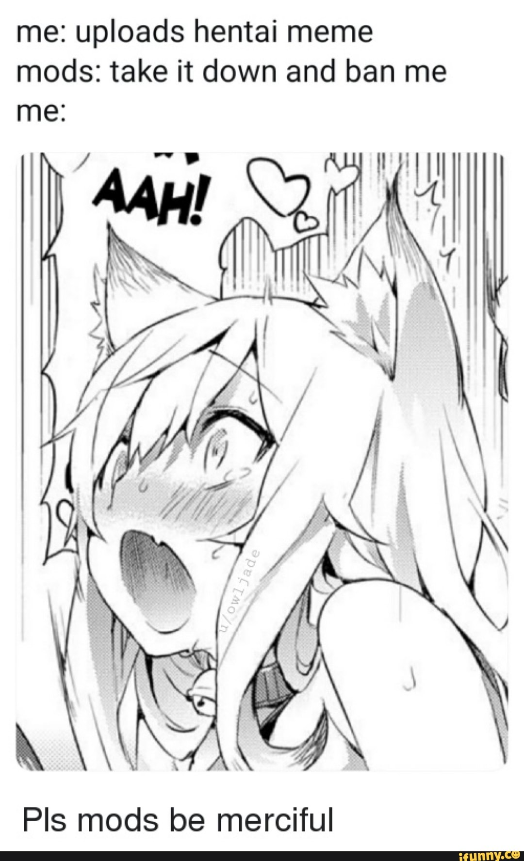 me: uploads hentai meme mods: take it down and ban me
me:
Pis mods be merciful