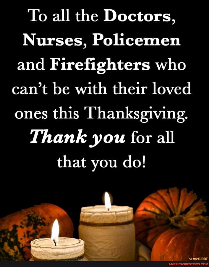 To all the Doctors,
Nurses, Policemen and Firefighters who can't be with their loved ones this Thanksgiving.
Thank you for all that you do!