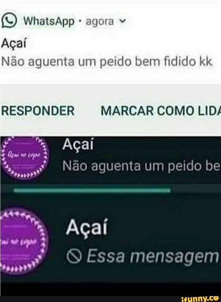 WhatsApp agora "
Açaí
Não aguenta um peido bem fidido kk
RESPONDER MARCAR COMO LID/
Açaí
Não aguenta um peido be
Açaí
Essa mensagem