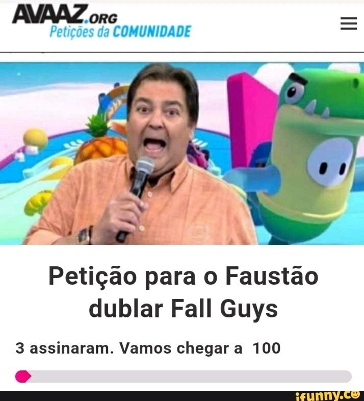 "ORG Petições da COMUNIDADE
Petição para o Faustão dublar Fall Guys
3 assinaram. Vamos chegar a 100