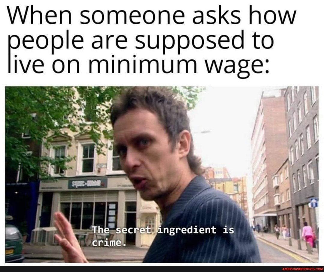 When someone asks how eople are supposed to ive on minimum wage:
The ec ingredient is crime.