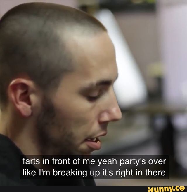farts in front of me
E party's over
like I'm breaking up it's right in there