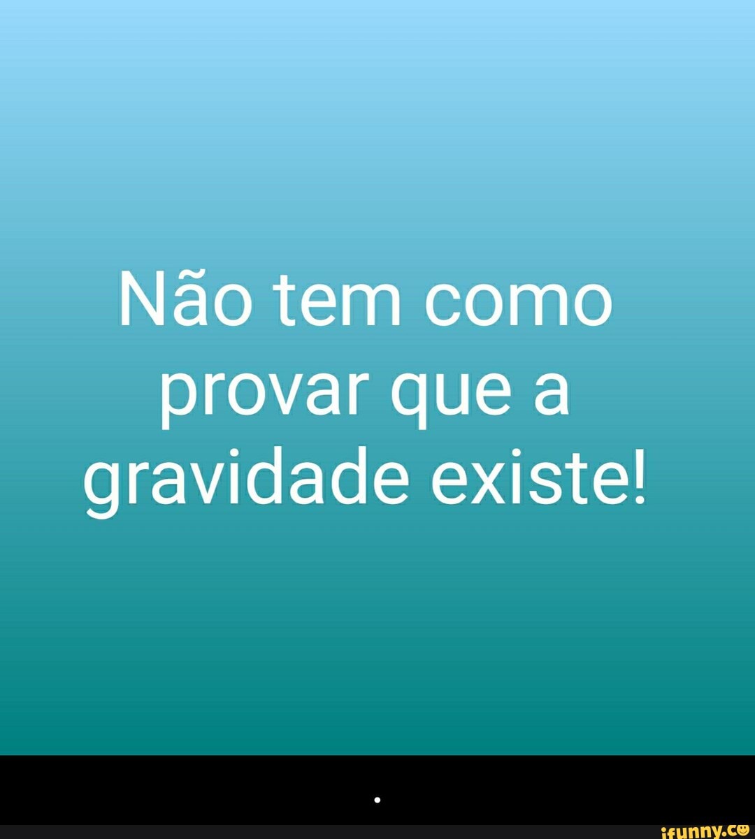 Não tem como provar que a gravidade existe! - .