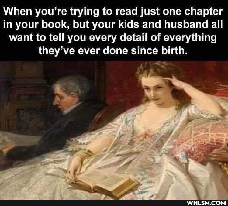 When you're trying to read just one chapter in your book, but your kids and husband all want to tell you every detail of everything they've ever done since birth.