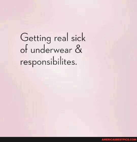 Getting real sick of underwear &
responsibilites.