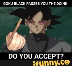 GOKU BLACK PASSES YOU THE DOINK
DO YOU ACCEPT?