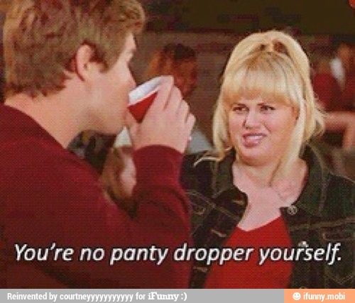 You're no panty dropper yourself. 