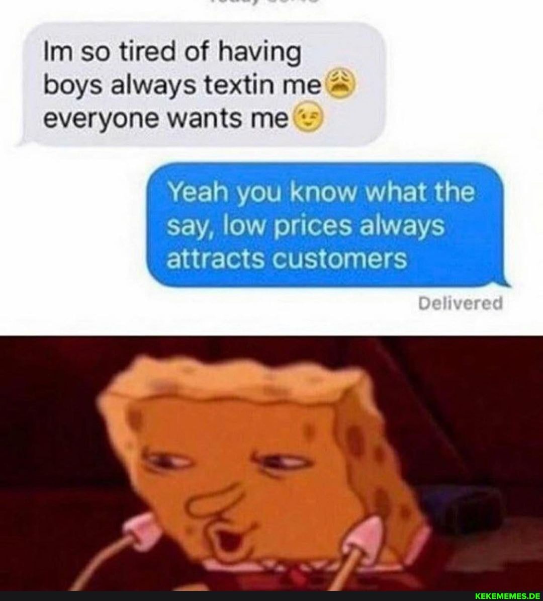 Im so tired of having boys always textin me everyone wants me
Yeah you know what the
Say, low prices always
attracts customers