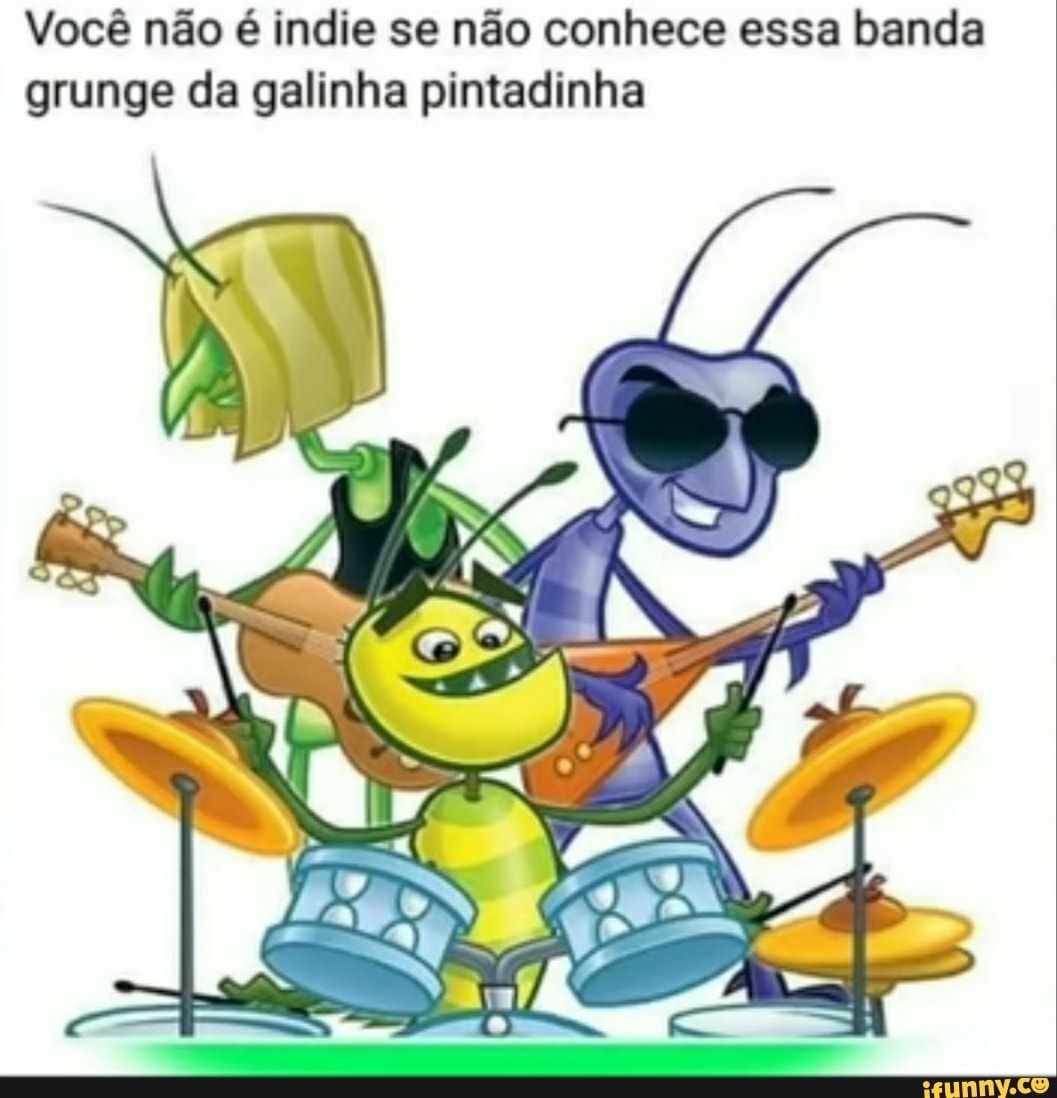 Você não é incie se não conhece essa banda grunge da galinha pintadinha
AP