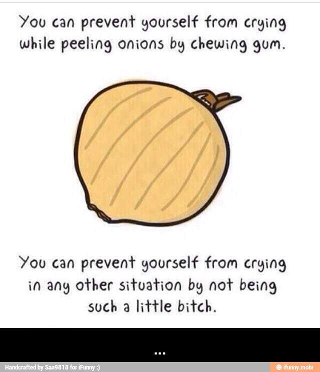 You can prevent yourself from crying
while peeling onions by chewing gum.
You can prevent yourself from crying
in ang other situation by not being
such a little bitch. - ...