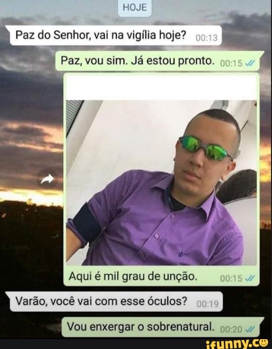 HOJE
Paz do Senhor, vai na vigília hoje?
Paz, vou sim. Já estou pronto
Aqui é mil grau de unção.
Varão, você vai com esse óculos?
Vou enxergar o sobrenatural.