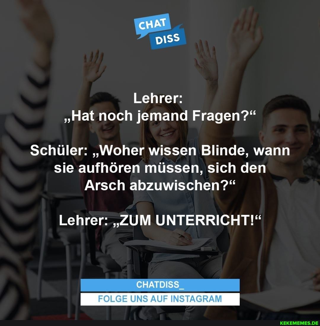 Lehrer:
"Hat noch jemand Fragen?"
Schüler: "Woher wissen Blinde, wann sie aufhören müssen, sich den
Arsch abzuwischen?"
Lehrer: "ZUM UNTERRICHT!"
CHATDISS
I FOLGE UNS AUF INSTAGRAM