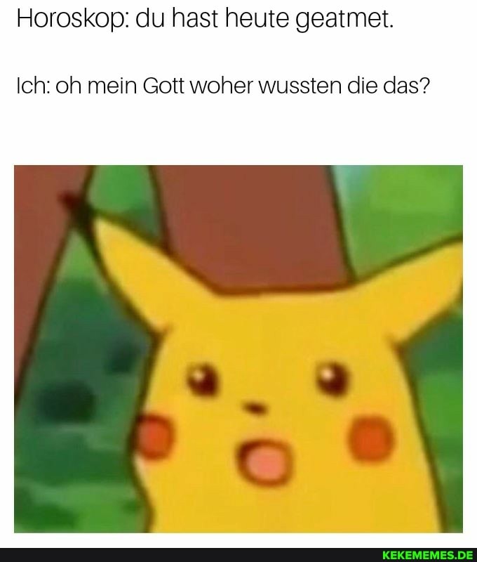 Horoskop: du hast heute geatmet.
Ich: oh mein Gott woher wussten die das?
