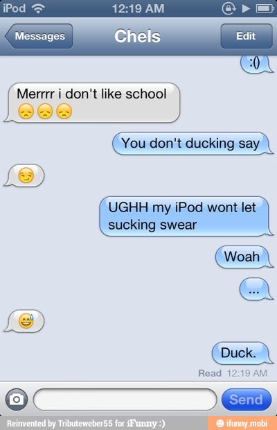 Messages
Merrrr i don't like school
You don't ducking say
UGHH my iPod wont let
sucking swear