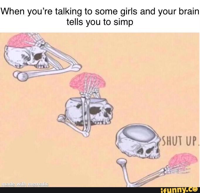 When You Re Talking To Some Girls And Your Brain Tells You To Simp Shut Up