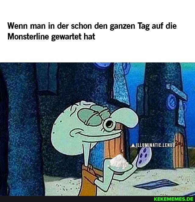 Wenn man in der schon den ganzen Tag auf die
Monsterline gewartet hat
AlLLU