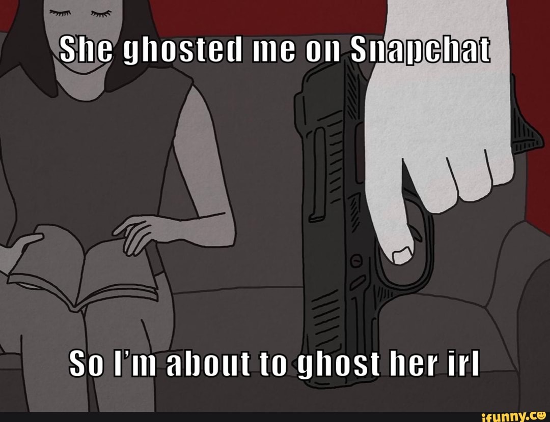 She ghosted me on Snapchat $o Vim about to ghost her irl - iFunny